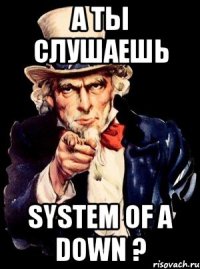 а ты слушаешь system of a down ?