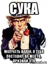 сука молчать нахуй, я тебя поставил на место, признай это