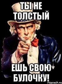 ты не толстый ешь свою булочку!