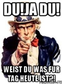 du!ja du! weist du was fur tag heute ist?!