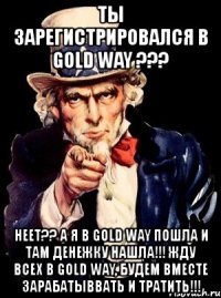 ты зарегистрировался в gold way ??? неет?? а я в gold way пошла и там денежку нашла!!! жду всех в gold way, будем вместе зарабатыввать и тратить!!!