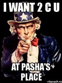 i want 2 c u at pasha's place