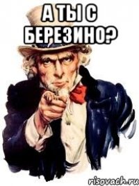 а ты с березино? 