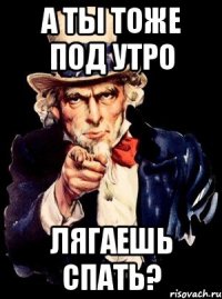 а ты тоже под утро лягаешь спать?