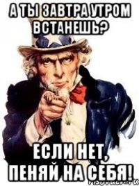 а ты завтра утром встанешь? если нет, пеняй на себя!