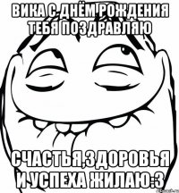 вика с днём рождения тебя поздравляю счастья,здоровья и успеха жилаю:3