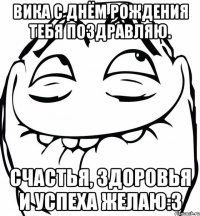 вика с днём рождения тебя поздравляю. счастья, здоровья и успеха желаю:3