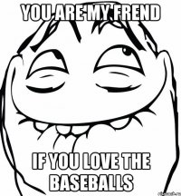 you are my frend if you love the baseballs