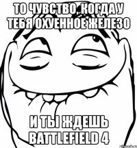 то чувство, когда у тебя охуенное железо и ты ждешь battlefield 4