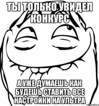 ты только увидел конкурс а уже думаешь как будешь ставить все настройки на ультра