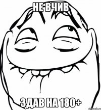 не вчив здав на 180+