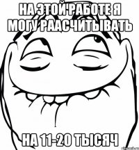 на этой работе я могу раасчитывать на 11-20 тысяч