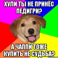 хули ты не принёс педигри? а чаппи тоже купить не судьба?