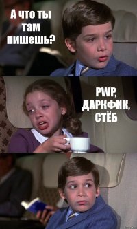 А что ты там пишешь? PWP, ДАРКФИК, СТЁБ 