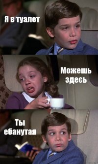 Я в туалет Можешь здесь Ты ебанутая