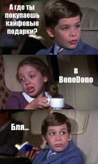 А где ты покупаешь кайфовые подарки? в BonoDono Бля...