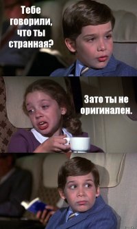 Тебе говорили, что ты странная? Зато ты не оригинален. 