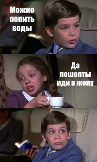 Можно попить воды Да пошолты иди в жопу 