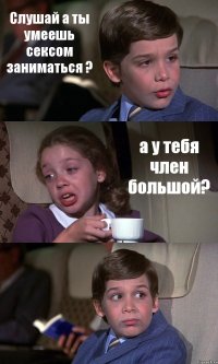 Слушай а ты умеешь сексом заниматься ? а у тебя член большой? 