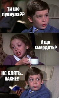 Ти шо пукнула?? А що смердить? НЄ БЛЯТЬ.. ПАХНЕ!!