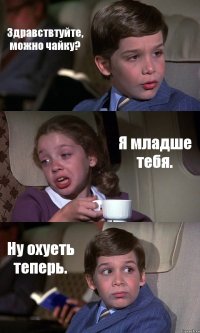 Здравствтуйте, можно чайку? Я младше тебя. Ну охуеть теперь.