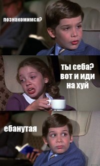 познакомимся? ты себа? вот и иди на хуй ебанутая