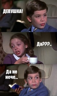 ДЕВУШКА! Да???.. Да не нече...