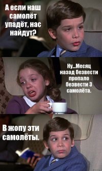 А если наш самолёт упадёт, нас найдут? Ну...Месяц назад безвести пропало безвести 3 самолёта. В жопу эти самолёты.