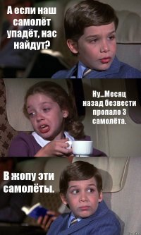 А если наш самолёт упадёт, нас найдут? Ну...Месяц назад безвести пропало 3 самолёта. В жопу эти самолёты.