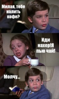 Милая, тебе налить кофе? Иди нахер!Я пью чай! Молчу...