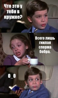 Что это у тебя в кружке? Всего лишь гнилая сперма бобра. 0_0