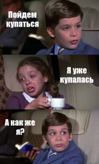 Пойдем купаться Я уже купалась А как же я?