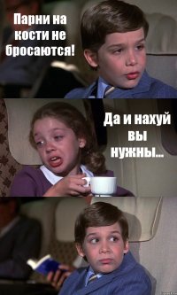 Парни на кости не бросаются! Да и нахуй вы нужны... 