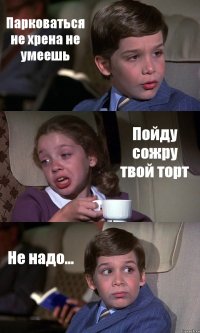 Парковаться не хрена не умеешь Пойду сожру твой торт Не надо...