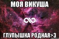 моя викуша глупышка родная>3