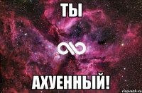 ты ахуенный!