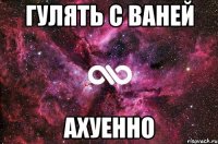 гулять с ваней ахуенно