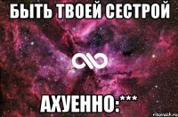 быть твоей сестрой ахуенно:***