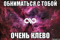 обниматься с тобой очень клево