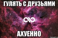 гулять с друзьями ахуенно