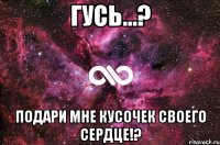 гусь...? подари мне кусочек своего сердце!?