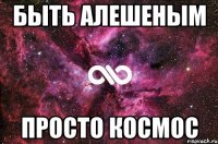 быть алешеным просто космос