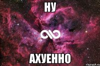 ну ахуенно