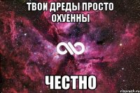 твои дреды просто охуенны честно