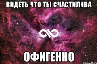 видеть что ты счастилива офигенно