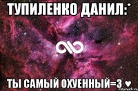 тупиленко данил:* ты самый охуенный=3 ♥