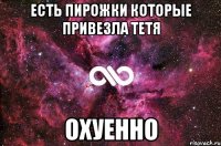 есть пирожки которые привезла тетя охуенно