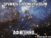 ДРУЖИТЬ С КЛЕМЕНТЬЕВЫМ АФИГЕННО...