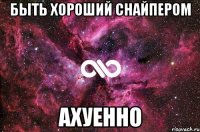 быть хороший снайпером ахуенно