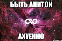 быть анитой ахуенно